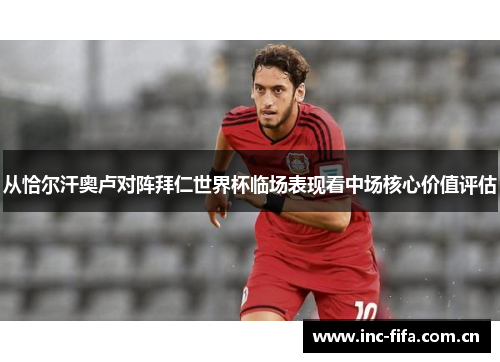 从恰尔汗奥卢对阵拜仁世界杯临场表现看中场核心价值评估