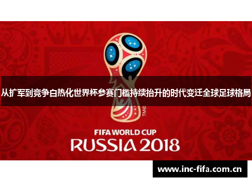 从扩军到竞争白热化世界杯参赛门槛持续抬升的时代变迁全球足球格局