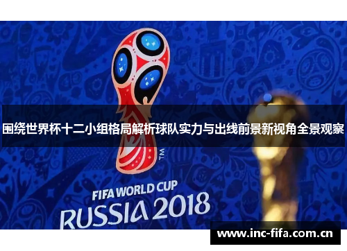 围绕世界杯十二小组格局解析球队实力与出线前景新视角全景观察 围绕世界杯十二小组格局解析球队实力与出线前景新视角全景观察